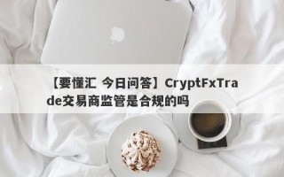 【要懂汇 今日问答】CryptFxTrade交易商监管是合规的吗
