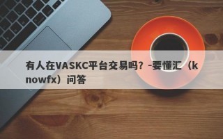 有人在VASKC平台交易吗？-要懂汇（knowfx）问答