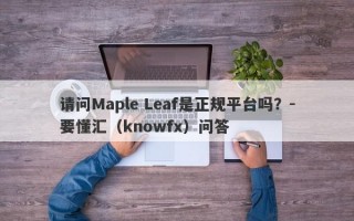 请问Maple Leaf是正规平台吗？-要懂汇（knowfx）问答