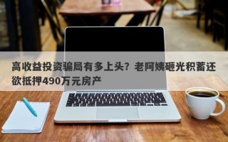 高收益投资骗局有多上头？老阿姨砸光积蓄还欲抵押490万元房产