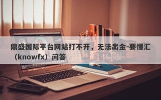 鼎盛国际平台网站打不开，无法出金-要懂汇（knowfx）问答