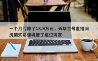 一个月亏掉了18.9万元，天华金号直播间洗脑式讲课坑苦了这位网友