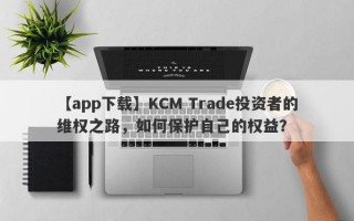 【app下载】KCM Trade投资者的维权之路，如何保护自己的权益？