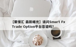 【要懂汇 最新曝光】请问Smart Fx Trade Option平台靠谱吗？
