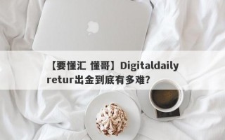 【要懂汇 懂哥】Digitaldailyretur出金到底有多难？
