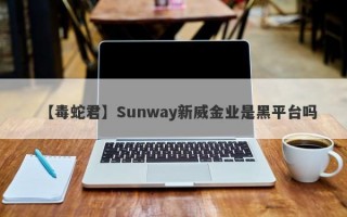 【毒蛇君】Sunway新威金业是黑平台吗
