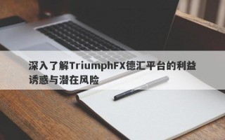 深入了解TriumphFX德汇平台的利益诱惑与潜在风险