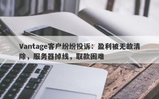 Vantage客户纷纷投诉：盈利被无故清除，服务器掉线，取款困难