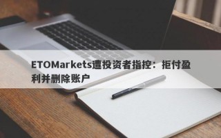 ETOMarkets遭投资者指控：拒付盈利并删除账户