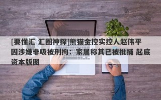 [要懂汇 汇圈神探]熊猫金控实控人赵伟平因涉嫌非吸被刑拘：家属称其已被批捕 起底资本版图