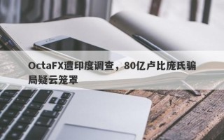 OctaFX遭印度调查，80亿卢比庞氏骗局疑云笼罩