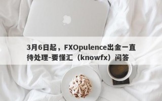 3月6日起，FXOpulence出金一直待处理-要懂汇（knowfx）问答