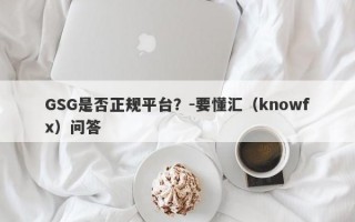 GSG是否正规平台？-要懂汇（knowfx）问答