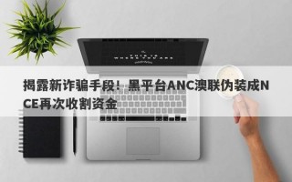 揭露新诈骗手段！黑平台ANC澳联伪装成NCE再次收割资金