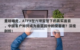 重磅曝光，ATFX在八项监管下的真实面目，中国客户如何成为韭菜园中的受害者？深度剖析！