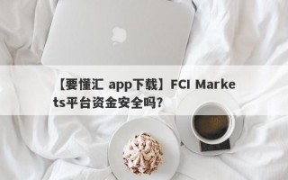 【要懂汇 app下载】FCI Markets平台资金安全吗？
