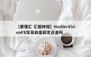 【要懂汇 汇圈神探】HodlerVisionFX交易商是固定点差吗
