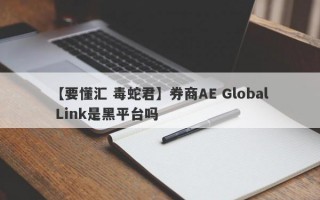 【要懂汇 毒蛇君】券商AE Global Link是黑平台吗
