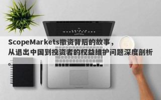 ScopeMarkets撤资背后的故事，从退出中国到投资者的权益维护问题深度剖析。