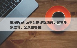 揭秘Prolite平台欺诈新动向，冒充多家监管，公众需警惕！