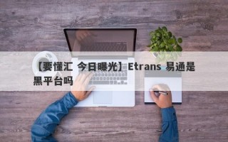 【要懂汇 今日曝光】Etrans 易通是黑平台吗
