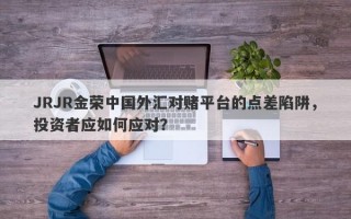 JRJR金荣中国外汇对赌平台的点差陷阱，投资者应如何应对？