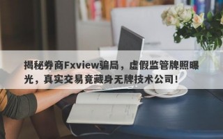 揭秘券商Fxview骗局，虚假监管牌照曝光，真实交易竟藏身无牌技术公司！