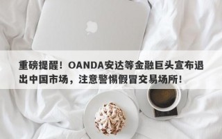 重磅提醒！OANDA安达等金融巨头宣布退出中国市场，注意警惕假冒交易场所！