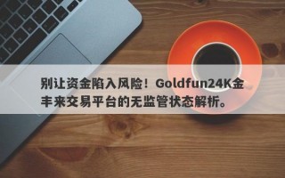 别让资金陷入风险！Goldfun24K金丰来交易平台的无监管状态解析。