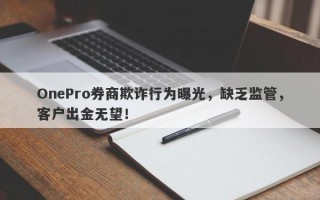 OnePro券商欺诈行为曝光，缺乏监管，客户出金无望！