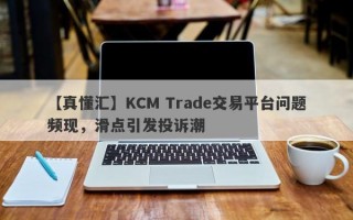 【真懂汇】KCM Trade交易平台问题频现，滑点引发投诉潮
