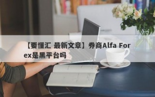 【要懂汇 最新文章】券商Alfa Forex是黑平台吗
