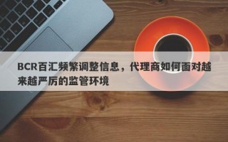 BCR百汇频繁调整信息，代理商如何面对越来越严厉的监管环境