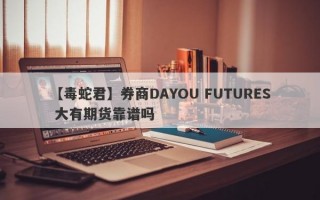 【毒蛇君】券商DAYOU FUTURES 大有期货靠谱吗
