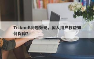 Tickmill问题频现，国人用户权益如何保障？