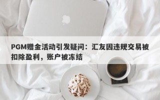 PGM赠金活动引发疑问：汇友因违规交易被扣除盈利，账户被冻结