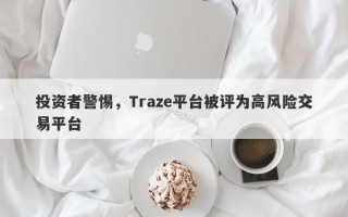 投资者警惕，Traze平台被评为高风险交易平台