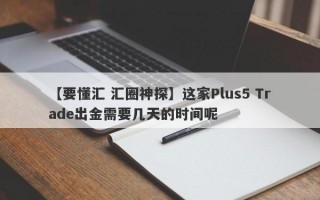 【要懂汇 汇圈神探】这家Plus5 Trade出金需要几天的时间呢
