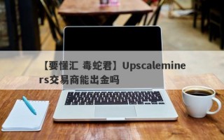 【要懂汇 毒蛇君】Upscaleminers交易商能出金吗
