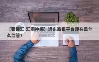 【要懂汇 汇圈神探】远东商银平台现在是什么监管？
