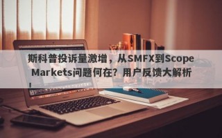 斯科普投诉量激增，从SMFX到Scope Markets问题何在？用户反馈大解析！