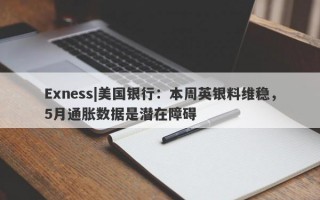 Exness|美国银行：本周英银料维稳，5月通胀数据是潜在障碍