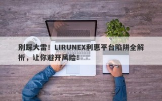 别踩大雷！LIRUNEX利惠平台陷阱全解析，让你避开风险！