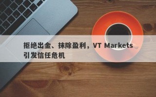 拒绝出金、抹除盈利，VT Markets引发信任危机