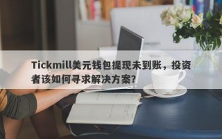 Tickmill美元钱包提现未到账，投资者该如何寻求解决方案？