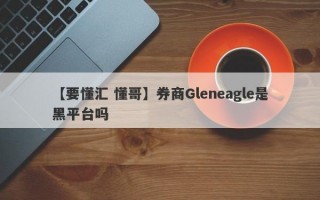 【要懂汇 懂哥】券商Gleneagle是黑平台吗
