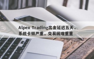 Alpex Trading出金延迟五天，系统卡顿严重，交易困难重重