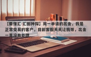 【要懂汇 汇圈神探】周一申请的出金，我是正常交易的客户，目前客服天天让我等，出金一直没有处理
