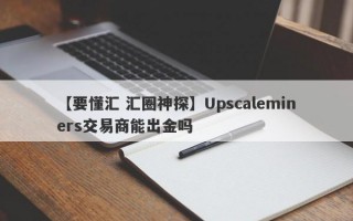 【要懂汇 汇圈神探】Upscaleminers交易商能出金吗
