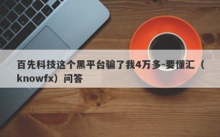 百先科技这个黑平台骗了我4万多-要懂汇（knowfx）问答